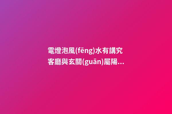 電燈泡風(fēng)水有講究 客廳與玄關(guān)屬陽適合啥電燈泡才符合風(fēng)水要求